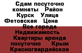 Сдам посуточно комнаты › Район ­ Курск › Улица ­ Фетовская › Цена ­ 400 - Все города Недвижимость » Квартиры аренда посуточно   . Крым,Красногвардейское